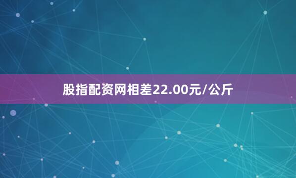 股指配资网相差22.00元/公斤