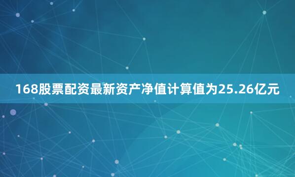 168股票配资最新资产净值计算值为25.26亿元