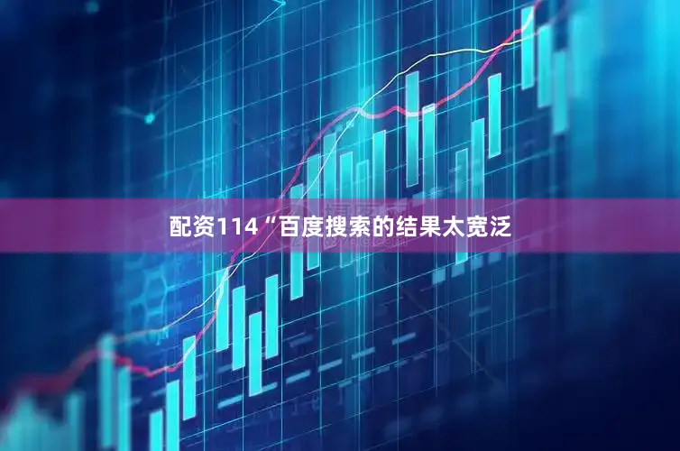 配资114“百度搜索的结果太宽泛