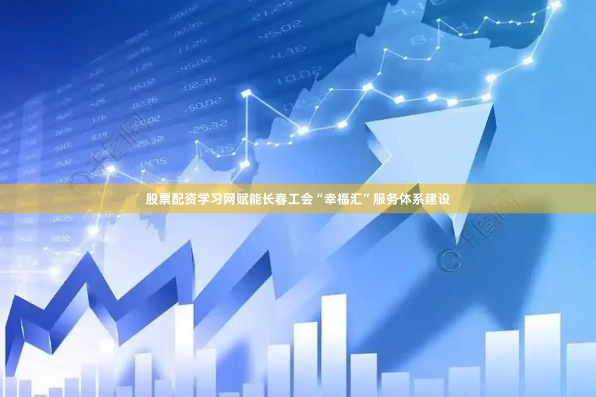 股票配资学习网赋能长春工会“幸福汇”服务体系建设