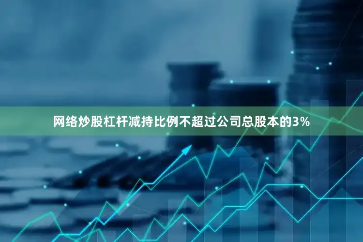网络炒股杠杆减持比例不超过公司总股本的3%