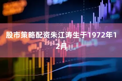 股市策略配资朱江涛生于1972年12月