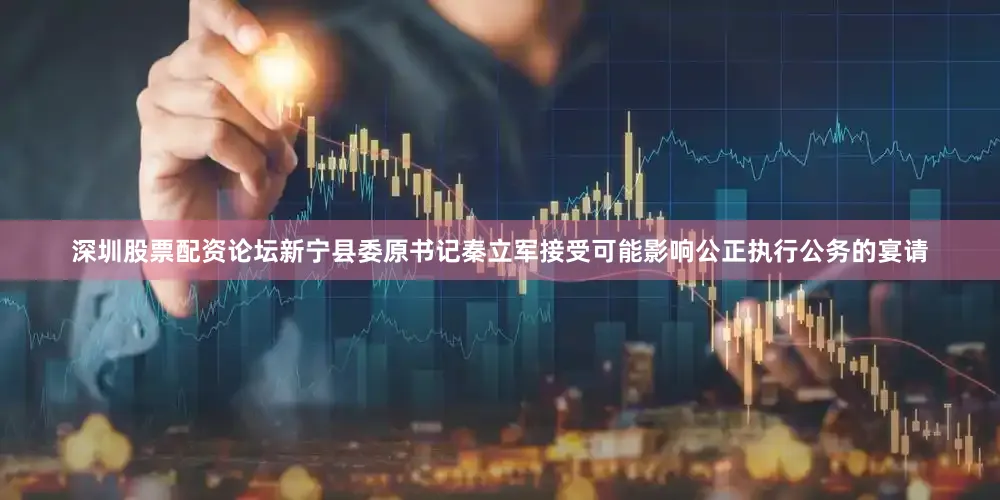 深圳股票配资论坛新宁县委原书记秦立军接受可能影响公正执行公务的宴请
