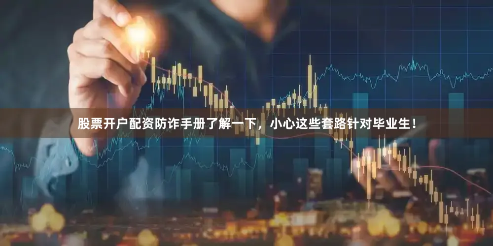 股票开户配资防诈手册了解一下，小心这些套路针对毕业生！