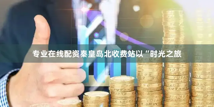 专业在线配资秦皇岛北收费站以“时光之旅