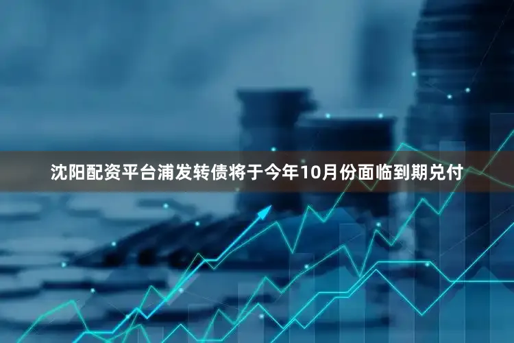 沈阳配资平台浦发转债将于今年10月份面临到期兑付