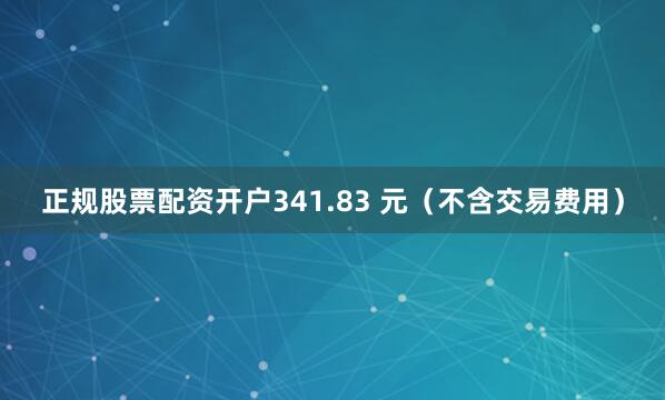 正规股票配资开户341.83 元（不含交易费用）