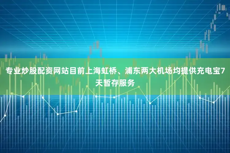 专业炒股配资网站目前上海虹桥、浦东两大机场均提供充电宝7天暂存服务