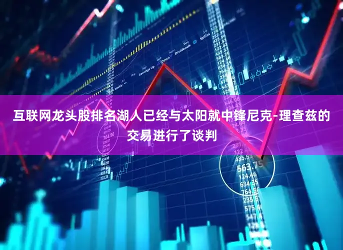 互联网龙头股排名湖人已经与太阳就中锋尼克-理查兹的交易进行了谈判