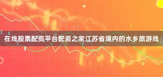 在线股票配资平台配资之家江苏省境内的水乡旅游线
