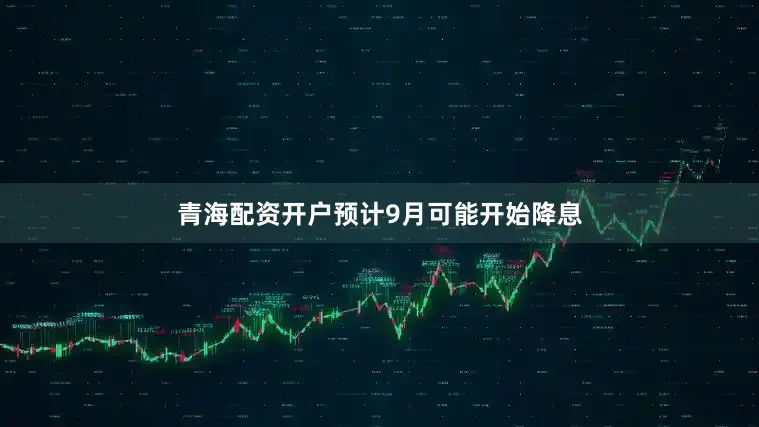 青海配资开户预计9月可能开始降息