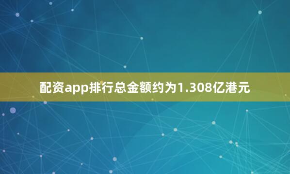 配资app排行总金额约为1.308亿港元