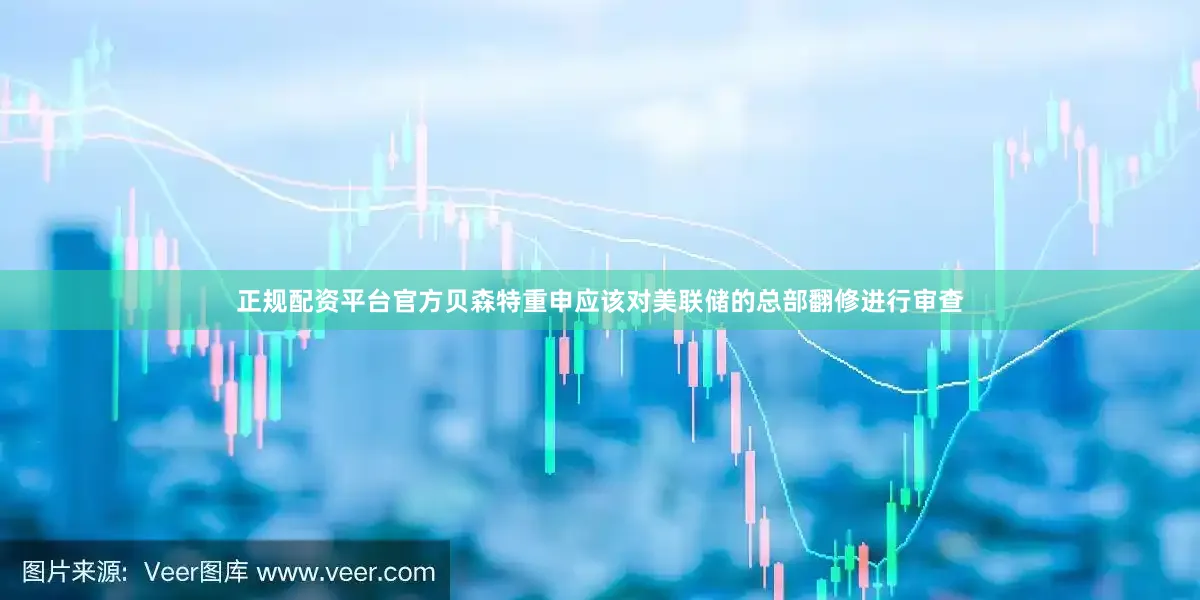正规配资平台官方　　贝森特重申应该对美联储的总部翻修进行审查