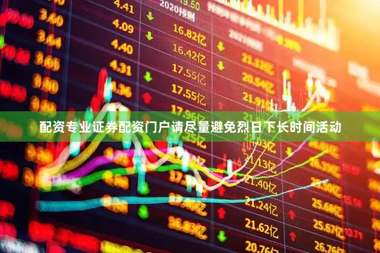 配资专业证券配资门户请尽量避免烈日下长时间活动