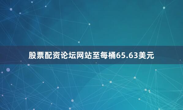 股票配资论坛网站至每桶65.63美元