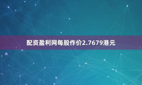 配资盈利网每股作价2.7679港元