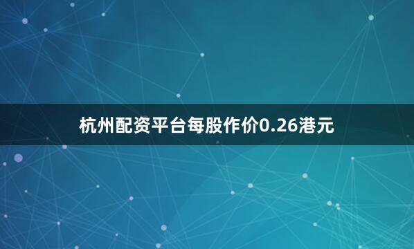 杭州配资平台每股作价0.26港元