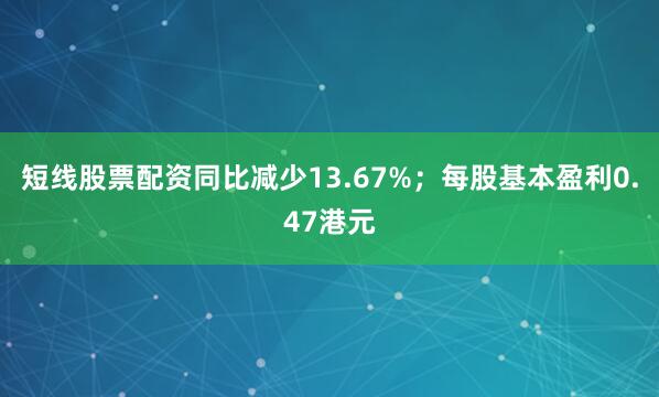 短线股票配资同比减少13.67%；每股基本盈利0.47港元