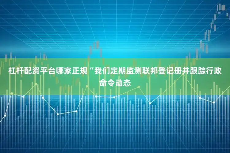 杠杆配资平台哪家正规　　“我们定期监测联邦登记册并跟踪行政命令动态