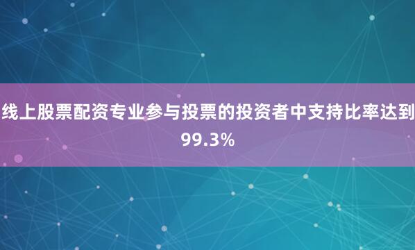 线上股票配资专业参与投票的投资者中支持比率达到99.3%