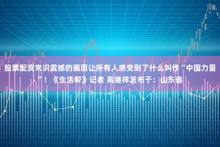 股票配资常识震撼的画面让所有人感受到了什么叫作“中国力量”！《生活帮》记者 高继祥发布于：山东省