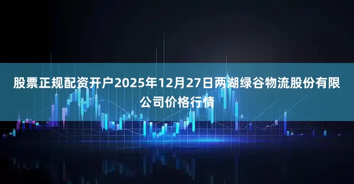 股票正规配资开户2025年12月27日两湖绿谷物流股份有限公司价格行情