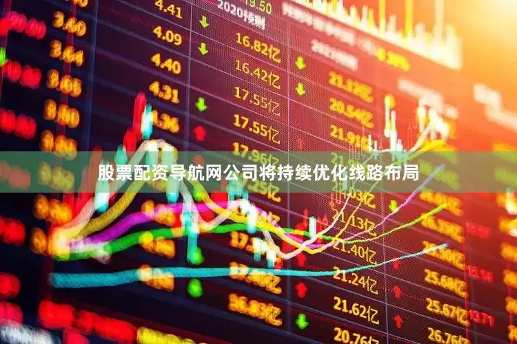 股票配资导航网公司将持续优化线路布局