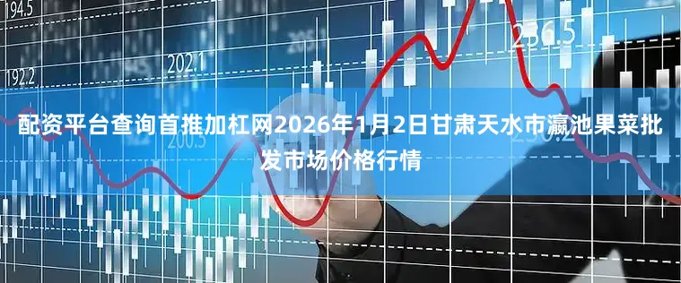 配资平台查询首推加杠网2026年1月2日甘肃天水市瀛池果菜批发市场价格行情