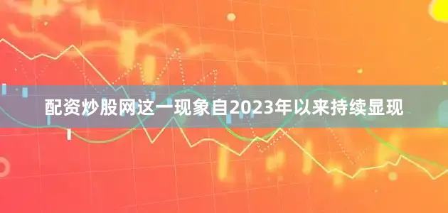 配资炒股网这一现象自2023年以来持续显现