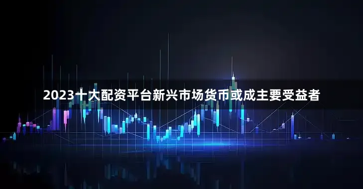 2023十大配资平台新兴市场货币或成主要受益者