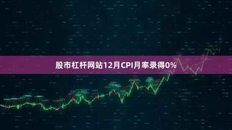 股市杠杆网站12月CPI月率录得0%