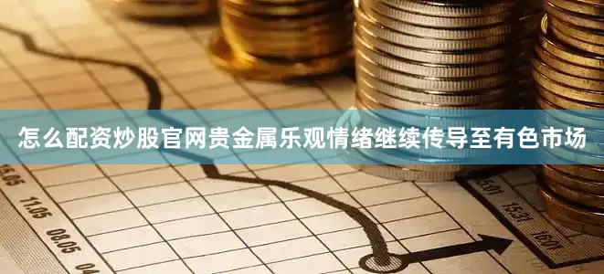 怎么配资炒股官网贵金属乐观情绪继续传导至有色市场