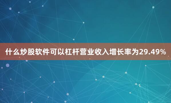 什么炒股软件可以杠杆营业收入增长率为29.49%