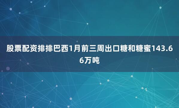 股票配资排排巴西1月前三周出口糖和糖蜜143.66万吨