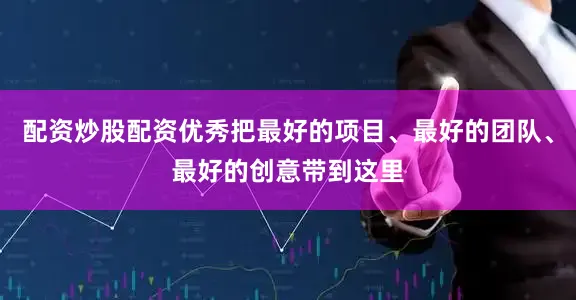 配资炒股配资优秀把最好的项目、最好的团队、最好的创意带到这里