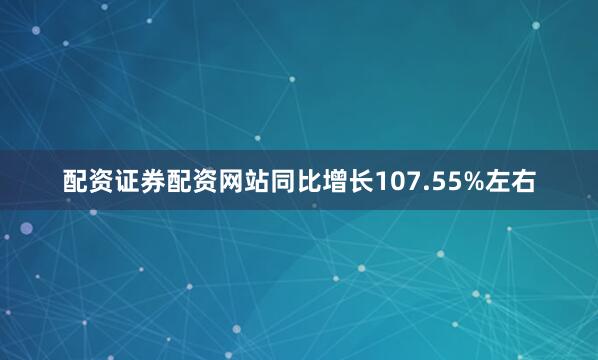 配资证券配资网站同比增长107.55%左右
