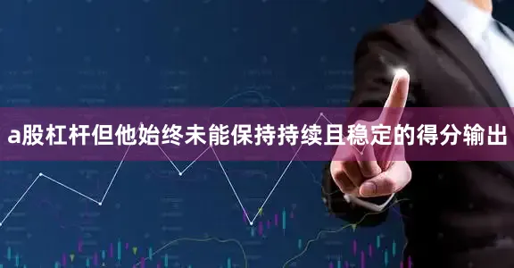 a股杠杆但他始终未能保持持续且稳定的得分输出