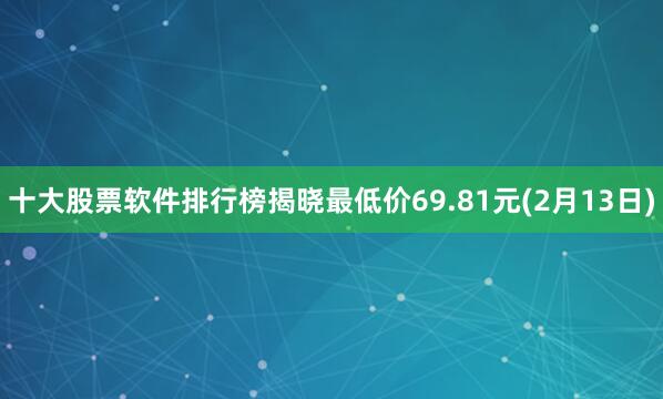 十大股票软件排行榜揭晓最低价69.81元(2月13日)