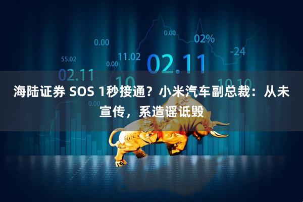 海陆证券 SOS 1秒接通？小米汽车副总裁：从未宣传，系造谣诋毁
