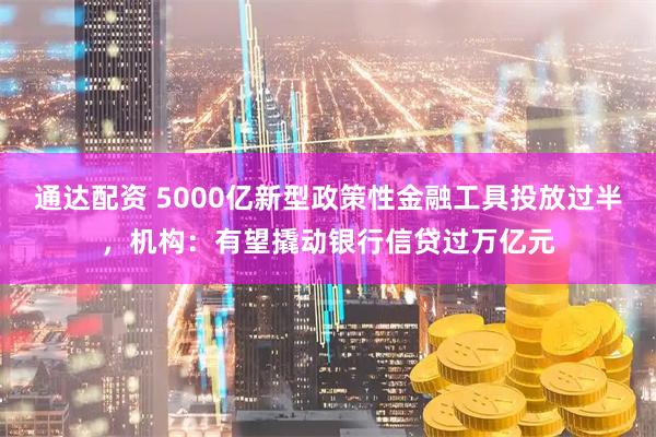 通达配资 5000亿新型政策性金融工具投放过半，机构：有望撬动银行信贷过万亿元