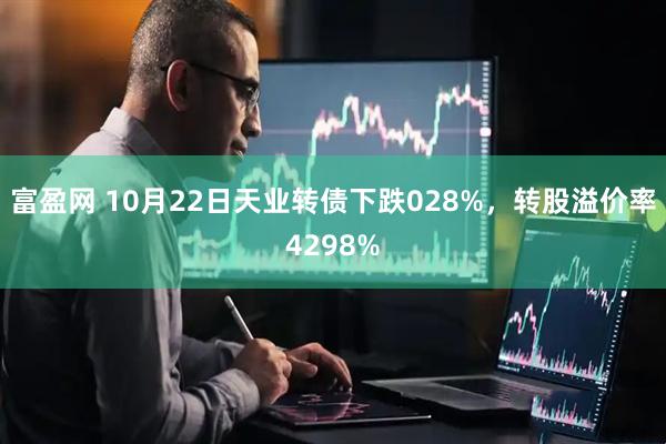 富盈网 10月22日天业转债下跌028%，转股溢价率4298%