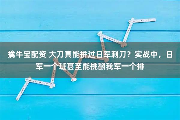 擒牛宝配资 大刀真能拼过日军刺刀？实战中，日军一个班甚至能挑翻我军一个排