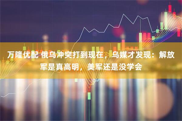 万隆优配 俄乌冲突打到现在，乌媒才发现：解放军是真高明，美军还是没学会