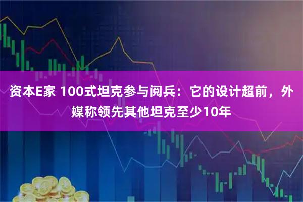 资本E家 100式坦克参与阅兵：它的设计超前，外媒称领先其他坦克至少10年