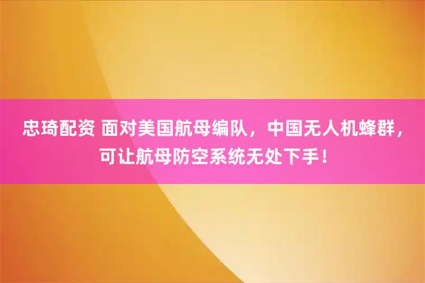 忠琦配资 面对美国航母编队，中国无人机蜂群，可让航母防空系统无处下手！