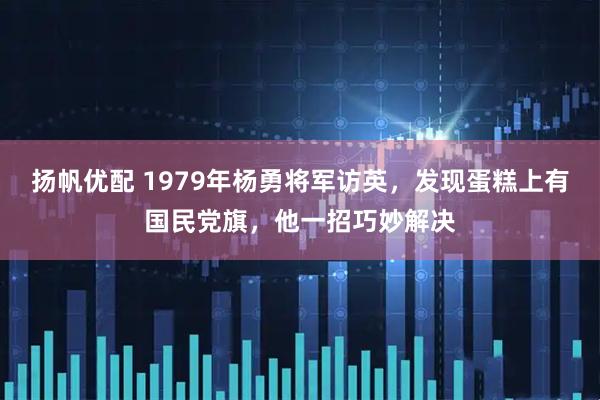 扬帆优配 1979年杨勇将军访英，发现蛋糕上有国民党旗，他一招巧妙解决