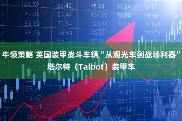 牛领策略 英国装甲战斗车辆“从观光车到战场利器”塔尔特（Talbot）装甲车