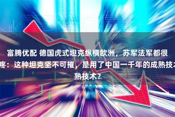 富腾优配 德国虎式坦克纵横欧洲，苏军法军都很头疼：这种坦克坚不可摧，是用了中国一千年的成熟技术？