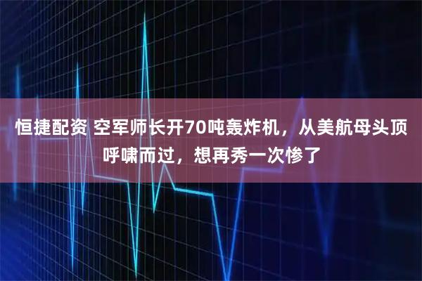 恒捷配资 空军师长开70吨轰炸机，从美航母头顶呼啸而过，想再秀一次惨了