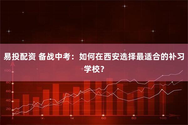 易投配资 备战中考：如何在西安选择最适合的补习学校？